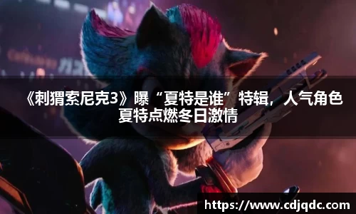 《刺猬索尼克3》曝“夏特是谁”特辑，人气角色夏特点燃冬日激情